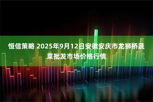 恒信策略 2025年9月12日安徽安庆市龙狮桥蔬菜批发市场价格行情