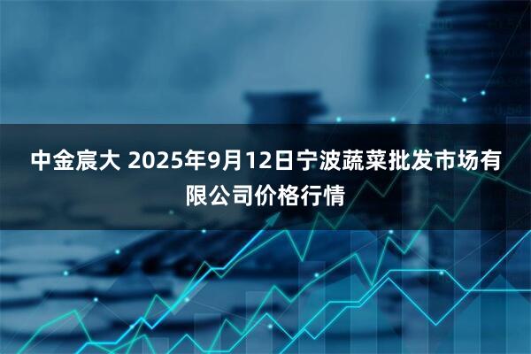 中金宸大 2025年9月12日宁波蔬菜批发市场有限公司价格行情