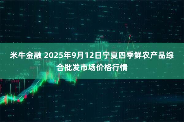 米牛金融 2025年9月12日宁夏四季鲜农产品综合批发市场价格行情