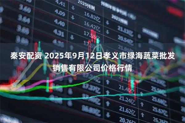 秦安配资 2025年9月12日孝义市绿海蔬菜批发销售有限公司价格行情