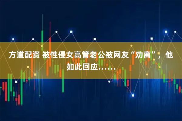 方道配资 被性侵女高管老公被网友“劝离”，他如此回应……