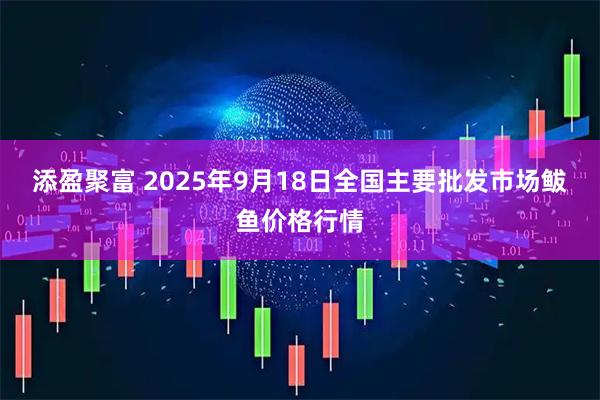 添盈聚富 2025年9月18日全国主要批发市场鲅鱼价格行情