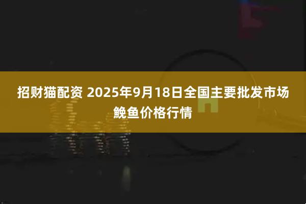 招财猫配资 2025年9月18日全国主要批发市场鮸鱼价格行情