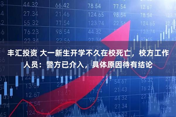 丰汇投资 大一新生开学不久在校死亡，校方工作人员：警方已介入，具体原因待有结论