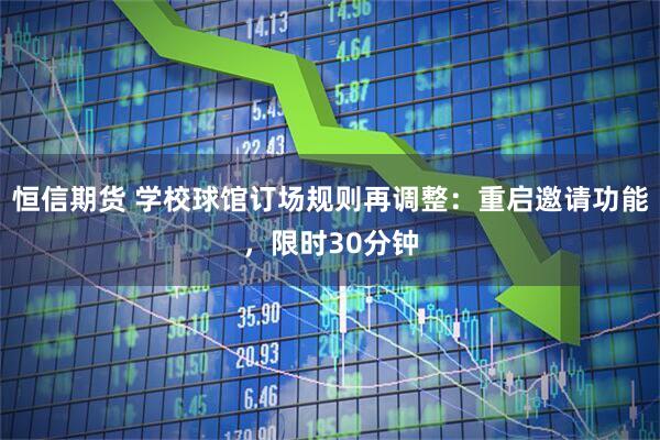 恒信期货 学校球馆订场规则再调整：重启邀请功能，限时30分钟