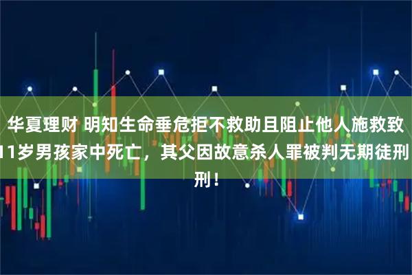 华夏理财 明知生命垂危拒不救助且阻止他人施救致11岁男孩家中死亡，其父因故意杀人罪被判无期徒刑！