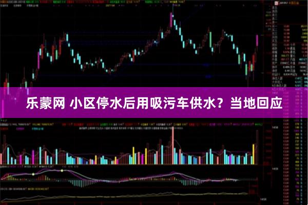 乐蒙网 小区停水后用吸污车供水？当地回应