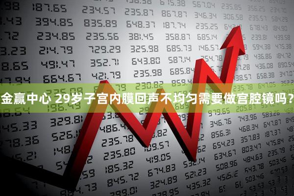 金赢中心 29岁子宫内膜回声不均匀需要做宫腔镜吗？