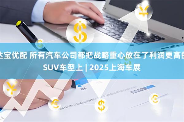 达宝优配 所有汽车公司都把战略重心放在了利润更高的SUV车型上 | 2025上海车展
