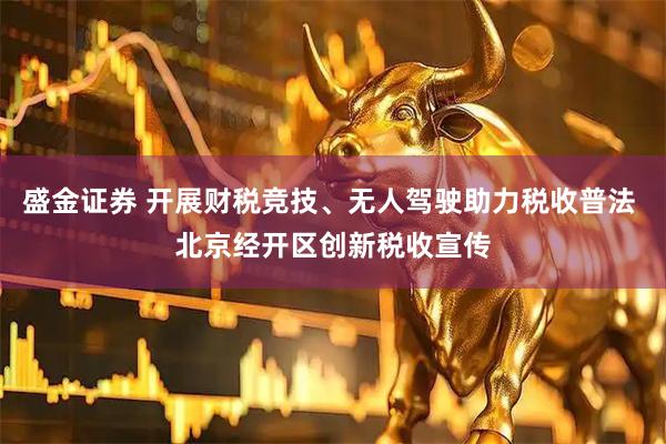 盛金证券 开展财税竞技、无人驾驶助力税收普法 北京经开区创新税收宣传
