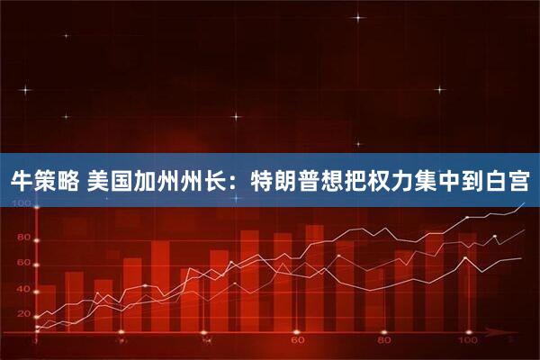 牛策略 美国加州州长：特朗普想把权力集中到白宫