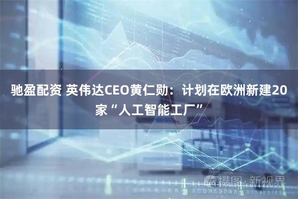 驰盈配资 英伟达CEO黄仁勋：计划在欧洲新建20家“人工智能工厂”