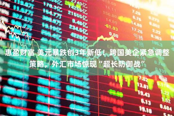 惠盈财富 美元暴跌创3年新低！跨国美企紧急调整策略，外汇市场惊现“超长防御战”