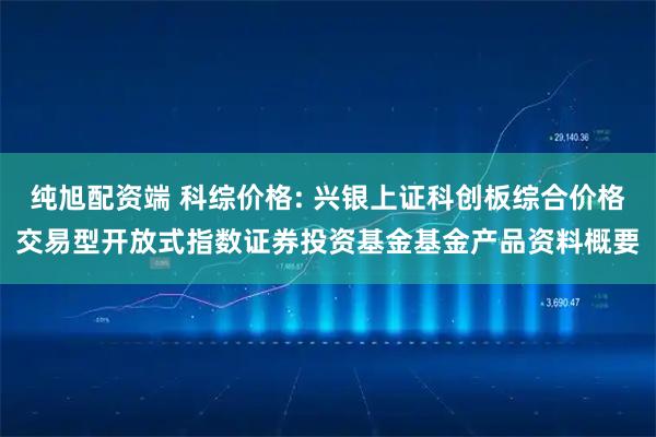 纯旭配资端 科综价格: 兴银上证科创板综合价格交易型开放式指数证券投资基金基金产品资料概要
