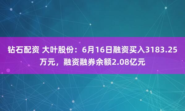 钻石配资 大叶股份：6月16日融资买入3183.25万元，融资融券余额2.08亿元