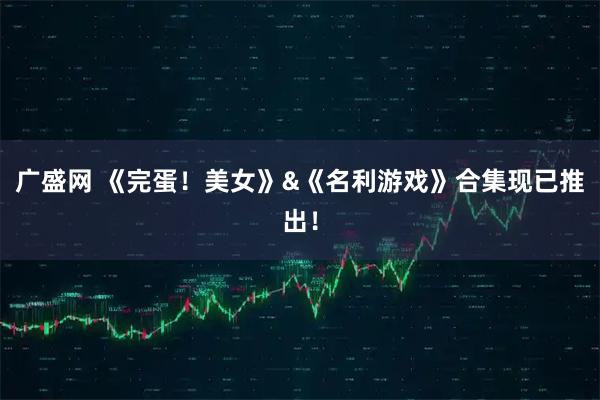 广盛网 《完蛋！美女》&《名利游戏》合集现已推出！