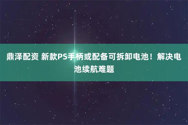 鼎泽配资 新款PS手柄或配备可拆卸电池！解决电池续航难题