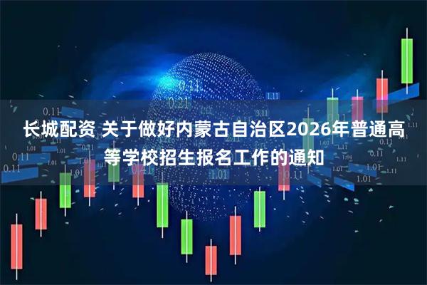 长城配资 关于做好内蒙古自治区2026年普通高等学校招生报名工作的通知