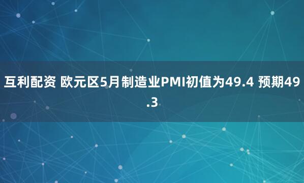 互利配资 欧元区5月制造业PMI初值为49.4 预期49.3
