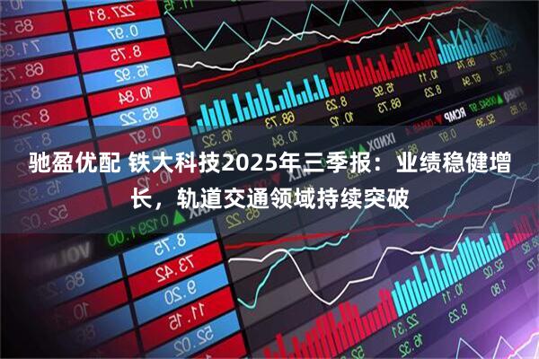 驰盈优配 铁大科技2025年三季报：业绩稳健增长，轨道交通领域持续突破