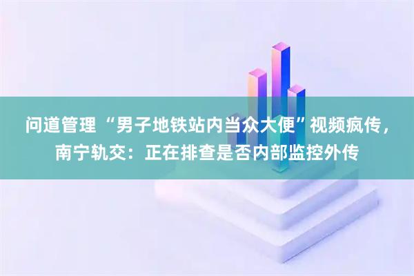 问道管理 “男子地铁站内当众大便”视频疯传，南宁轨交：正在排查是否内部监控外传