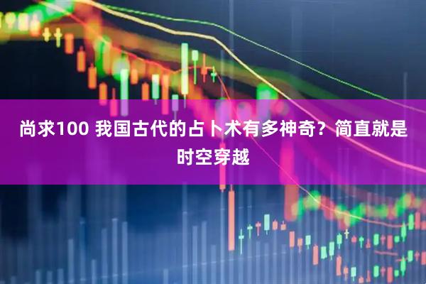 尚求100 我国古代的占卜术有多神奇？简直就是时空穿越