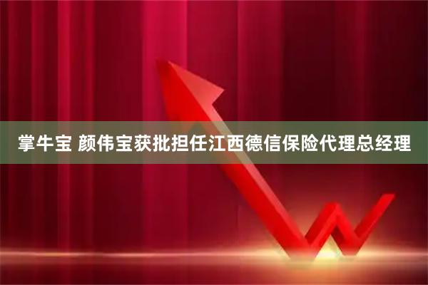 掌牛宝 颜伟宝获批担任江西德信保险代理总经理