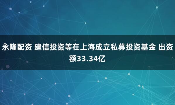 永隆配资 建信投资等在上海成立私募投资基金 出资额33.34亿