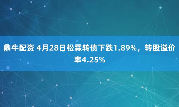 鼎牛配资 4月28日松霖转债下跌1.89%，转股溢价率4.25%
