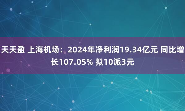天天盈 上海机场：2024年净利润19.34亿元 同比增长107.05% 拟10派3元
