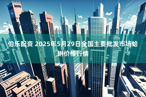 伯乐配资 2025年5月29日全国主要批发市场蛤蜊价格行情
