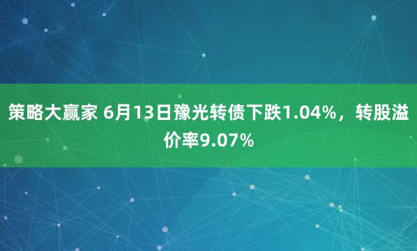 策略大赢家 6月13日豫光转债下跌1.04%，转股溢价率9.07%