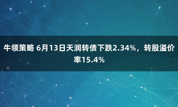 牛领策略 6月13日天润转债下跌2.34%，转股溢价率15.4%