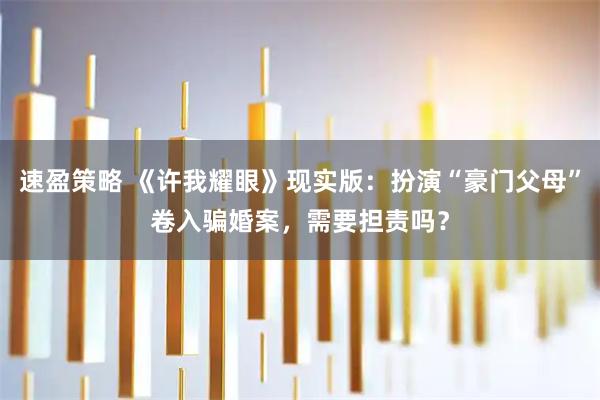 速盈策略 《许我耀眼》现实版：扮演“豪门父母”卷入骗婚案，需要担责吗？