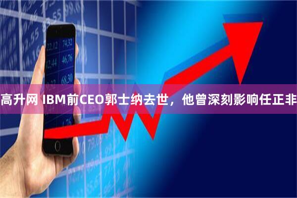 高升网 IBM前CEO郭士纳去世，他曾深刻影响任正非