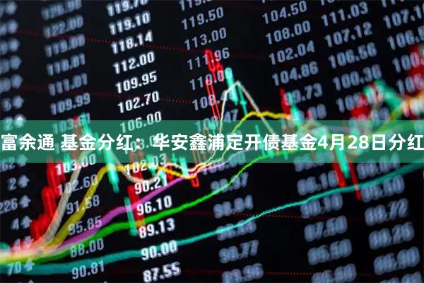 富余通 基金分红：华安鑫浦定开债基金4月28日分红