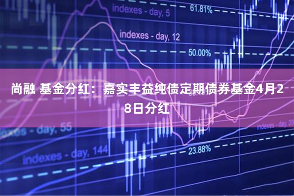 尚融 基金分红：嘉实丰益纯债定期债券基金4月28日分红