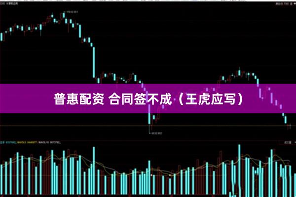 普惠配资 合同签不成（王虎应写）