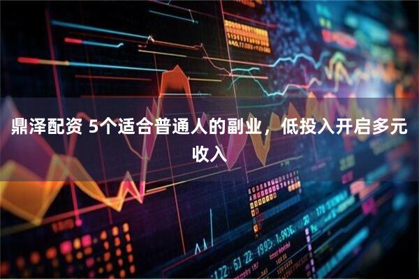 鼎泽配资 5个适合普通人的副业，低投入开启多元收入