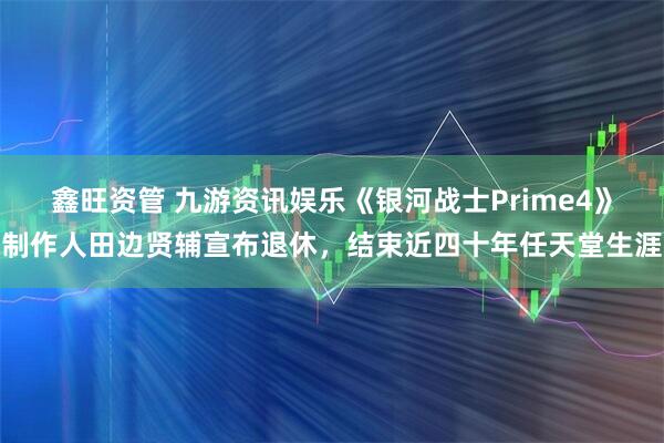鑫旺资管 九游资讯娱乐《银河战士Prime4》制作人田边贤辅宣布退休，结束近四十年任天堂生涯