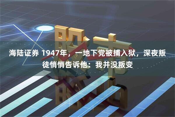 海陆证券 1947年，一地下党被捕入狱，深夜叛徒悄悄告诉他：我并没叛变