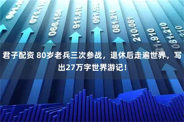 君子配资 80岁老兵三次参战，退休后走遍世界，写出27万字世界游记！