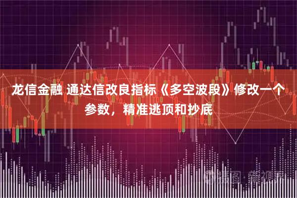 龙信金融 通达信改良指标《多空波段》修改一个参数，精准逃顶和抄底
