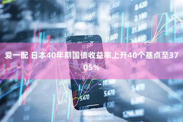 爱一配 日本40年期国债收益率上升40个基点至3705%