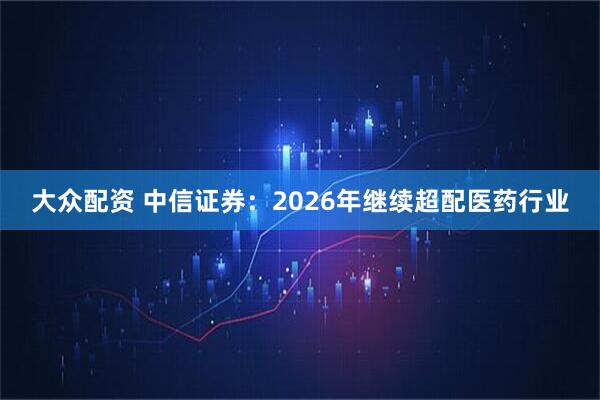 大众配资 中信证券：2026年继续超配医药行业