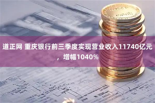道正网 重庆银行前三季度实现营业收入11740亿元，增幅1040%